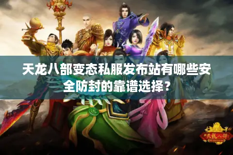 天龙八部变态私服发布站有哪些安全防封的靠谱选择？
