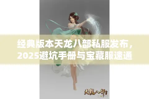 经典版本天龙八部私服发布,2025避坑手册与宝藏服速通攻略 经典版本天龙八部私服发布,2025避坑手册与宝藏服速通攻略