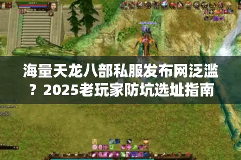 海量天龙八部私服发布网泛滥?2025老玩家防坑选址指南 海量天龙八部私服发布网泛滥?2025老玩家防坑选址指南