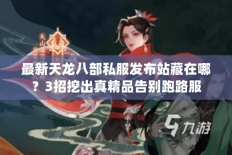 最新天龙八部私服发布站藏在哪？3招挖出真精品告别跑路服