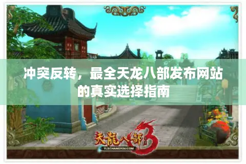 冲突反转,最全天龙八部发布网站的真实选择指南 冲突反转,最全天龙八部发布网站的真实选择指南