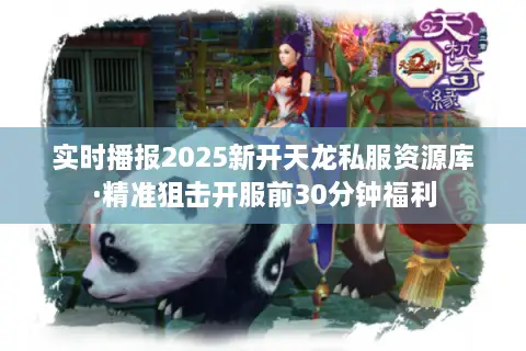 实时播报2025新开天龙私服资源库·精准狙击开服前30分钟福利 实时播报2025新开天龙私服资源库·精准狙击开服前30分钟福利