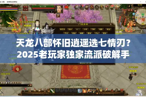 天龙八部怀旧逍遥选七情刃？2025老玩家独家流派破解手册