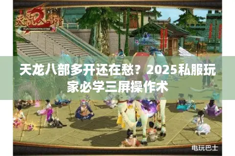 天龙八部多开还在愁？2025私服玩家必学三屏操作术