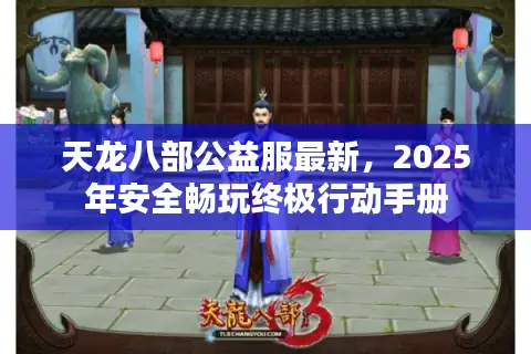 天龙八部公益服最新，2025年安全畅玩终极行动手册