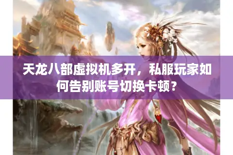 天龙八部虚拟机多开,私服玩家如何告别账号切换卡顿? 天龙八部虚拟机多开,私服玩家如何告别账号切换卡顿?