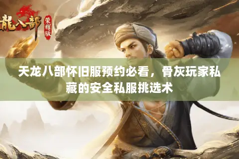 天龙八部怀旧服预约必看,骨灰玩家私藏的安全私服挑选术 天龙八部怀旧服预约必看,骨灰玩家私藏的安全私服挑选术