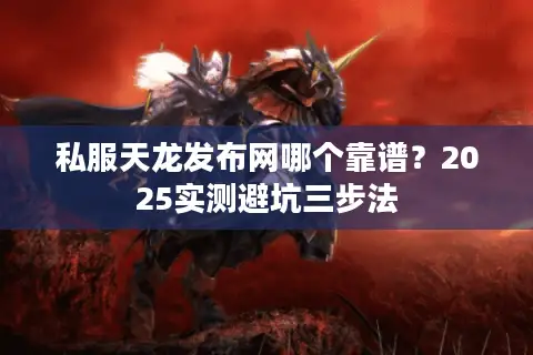 私服天龙发布网哪个靠谱？2025实测避坑三步法