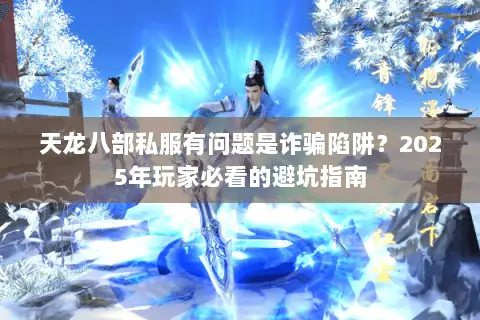 天龙八部私服有问题是诈骗陷阱？2025年玩家必看的避坑指南