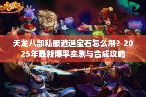 天龙八部私服逍遥宝石怎么刷？2025年最新爆率实测与合成攻略