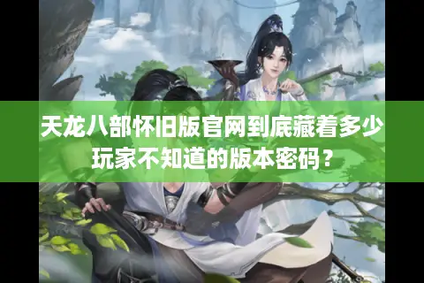 天龙八部怀旧版官网到底藏着多少玩家不知道的版本密码？