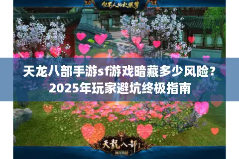 天龙八部手游sf游戏暗藏多少风险？2025年玩家避坑终极指南