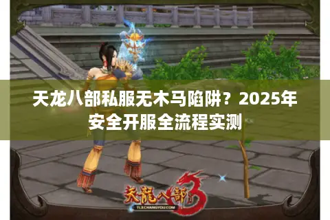 天龙八部私服无木马陷阱?2025年安全开服全流程实测 天龙八部私服无木马陷阱?2025年安全开服全流程实测