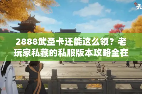 2888武圣卡还能这么领？老玩家私藏的私服版本攻略全在这