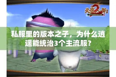 私服里的版本之子,为什么逍遥能统治3个主流服? 私服里的版本之子,为什么逍遥能统治3个主流服?