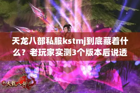 天龙八部私服kstmj到底藏着什么？老玩家实测3个版本后说透选服关键