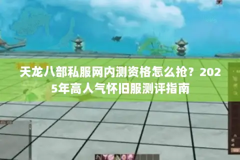 天龙八部私服网内测资格怎么抢?2025年高人气怀旧服测评指南 天龙八部私服网内测资格怎么抢?2025年高人气怀旧服测评指南