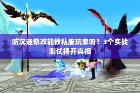 防沉迷修改能救私服玩家吗?3个实战测试揭开真相 防沉迷修改能救私服玩家吗?3个实战测试揭开真相