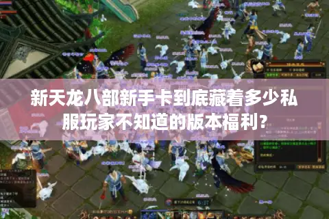 新天龙八部新手卡到底藏着多少私服玩家不知道的版本福利？