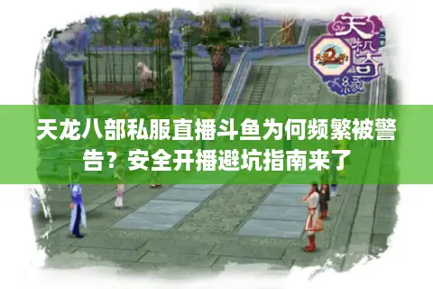 天龙八部私服直播斗鱼为何频繁被警告？安全开播避坑指南来了