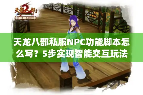 天龙八部私服NPC功能脚本怎么写?5步实现智能交互玩法升级 天龙八部私服NPC功能脚本怎么写?5步实现智能交互玩法升级