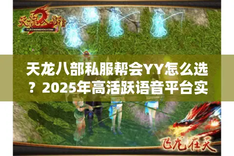 天龙八部私服帮会YY怎么选？2025年高活跃语音平台实测指南