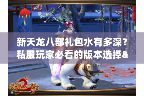 新天龙八部礼包水有多深？私服玩家必看的版本选择&福利避坑指南