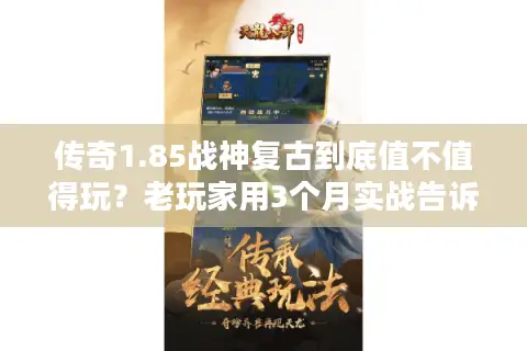 传奇1.85战神复古到底值不值得玩？老玩家用3个月实战告诉你答案