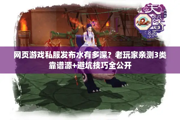 网页游戏私服发布水有多深？老玩家亲测3类靠谱源+避坑技巧全公开
