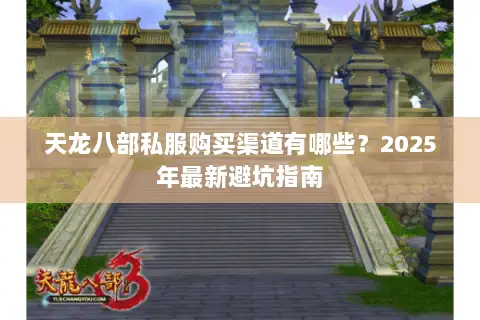 天龙八部私服购买渠道有哪些?2025年最新避坑指南 天龙八部私服购买渠道有哪些?2025年最新避坑指南