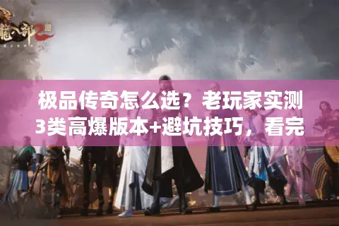 极品传奇怎么选？老玩家实测3类高爆版本+避坑技巧，看完直接上号
