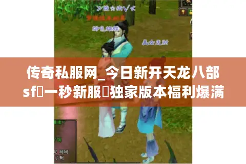 传奇私服网_今日新开天龙八部sf▷一秒新服◁独家版本福利爆满开服推荐