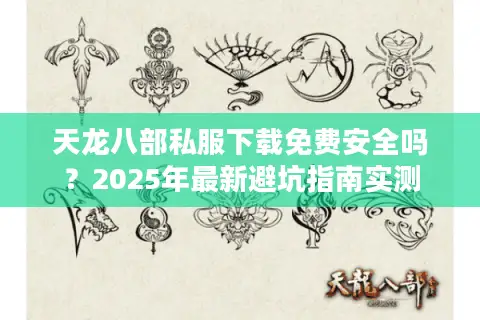 天龙八部私服下载免费安全吗？2025年最新避坑指南实测