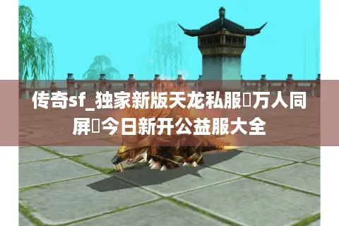 传奇sf_独家新版天龙私服▷万人同屏◁今日新开公益服大全