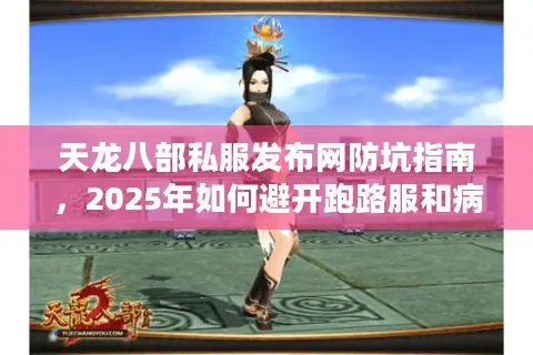 天龙八部私服发布网防坑指南，2025年如何避开跑路服和病毒链接？