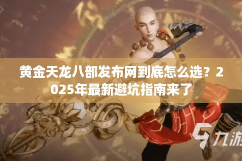黄金天龙八部发布网到底怎么选？2025年最新避坑指南来了