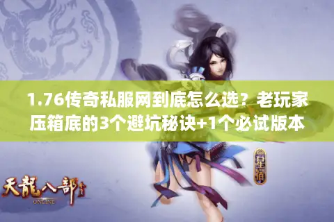 1.76传奇私服网到底怎么选？老玩家压箱底的3个避坑秘诀+1个必试版本