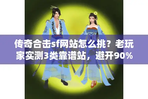 传奇合击sf网站怎么挑？老玩家实测3类靠谱站，避开90%坑