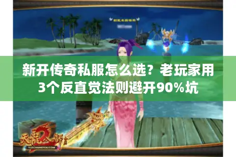 新开传奇私服怎么选？老玩家用3个反直觉法则避开90%坑