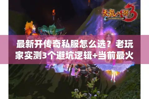 最新开传奇私服怎么选？老玩家实测3个避坑逻辑+当前最火版本清单