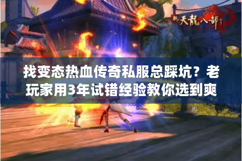找变态热血传奇私服总踩坑？老玩家用3年试错经验教你选到爽服