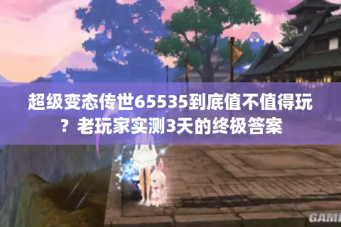 超级变态传世65535到底值不值得玩?老玩家实测3天的终极答案 超级变态传世65535到底值不值得玩?老玩家实测3天的终极答案