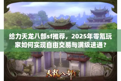 给力天龙八部sf推荐,2025年零氪玩家如何实现自由交易与满级速通? 给力天龙八部sf推荐,2025年零氪玩家如何实现自由交易与满级速通?