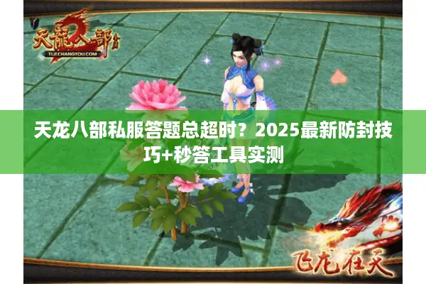 天龙八部私服答题总超时?2025最新防封技巧+秒答工具实测 天龙八部私服答题总超时?2025最新防封技巧+秒答工具实测