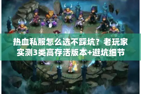 热血私服怎么选不踩坑？老玩家实测3类高存活版本+避坑细节