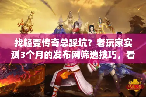 找轻变传奇总踩坑？老玩家实测3个月的发布网筛选技巧，看完直接抄作业