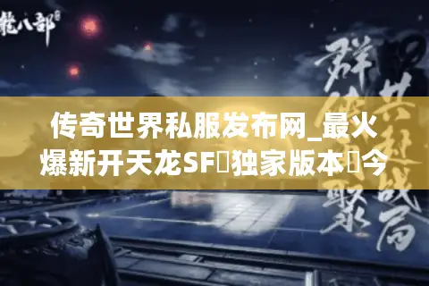 传奇世界私服发布网_最火爆新开天龙SF▷独家版本◁今日新区开服表大全
