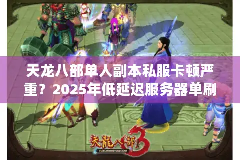 天龙八部单人副本私服卡顿严重?2025年低延迟服务器单刷攻略 天龙八部单人副本私服卡顿严重?2025年低延迟服务器单刷攻略