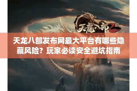 天龙八部发布网最大平台有哪些隐藏风险？玩家必读安全避坑指南