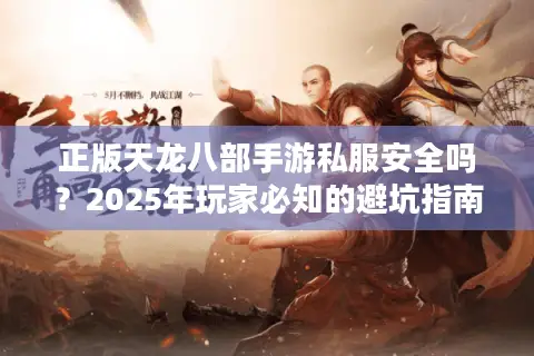 正版天龙八部手游私服安全吗?2025年玩家必知的避坑指南 正版天龙八部手游私服安全吗?2025年玩家必知的避坑指南